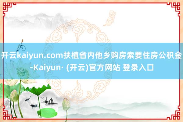 开云kaiyun.com扶植省内他乡购房索要住房公积金-Kaiyun· (开云)官方网站 登录入口