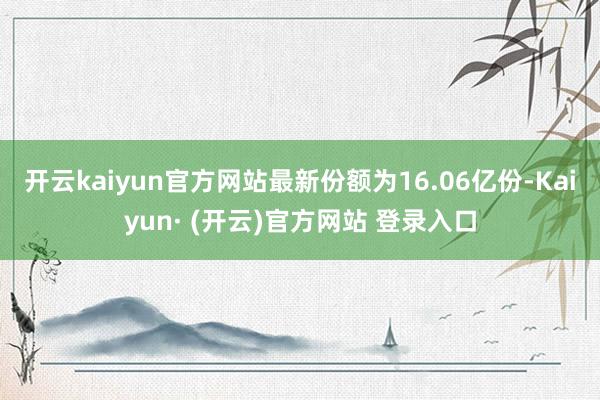 开云kaiyun官方网站最新份额为16.06亿份-Kaiyun· (开云)官方网站 登录入口