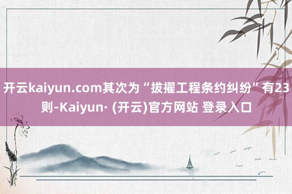 开云kaiyun.com其次为“拔擢工程条约纠纷”有23则-Kaiyun· (开云)官方网站 登录入口