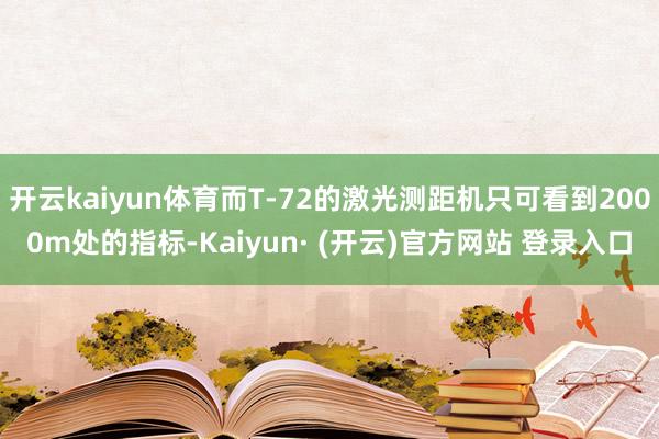 开云kaiyun体育而T-72的激光测距机只可看到2000m处的指标-Kaiyun· (开云)官方网站 登录入口