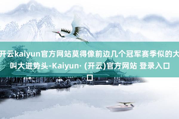 开云kaiyun官方网站莫得像前边几个冠军赛季似的大叫大进势头-Kaiyun· (开云)官方网站 登录入口