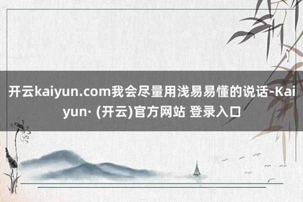 开云kaiyun.com我会尽量用浅易易懂的说话-Kaiyun· (开云)官方网站 登录入口