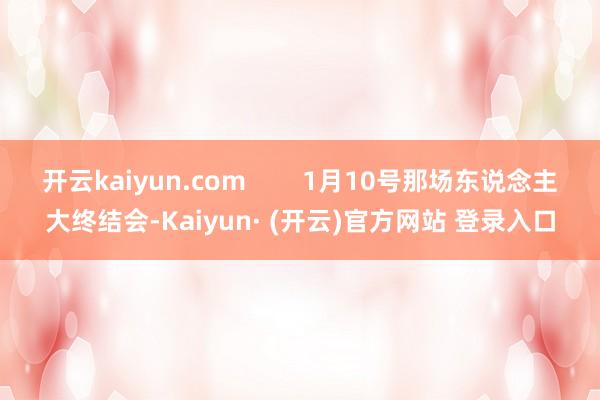 开云kaiyun.com        1月10号那场东说念主大终结会-Kaiyun· (开云)官方网站 登录入口