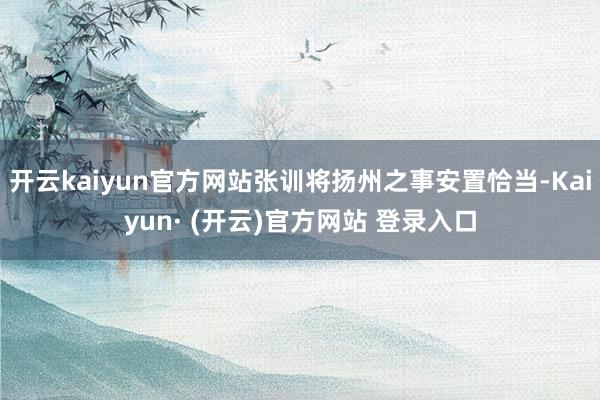 开云kaiyun官方网站张训将扬州之事安置恰当-Kaiyun· (开云)官方网站 登录入口