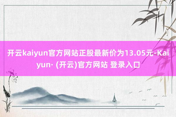 开云kaiyun官方网站正股最新价为13.05元-Kaiyun· (开云)官方网站 登录入口