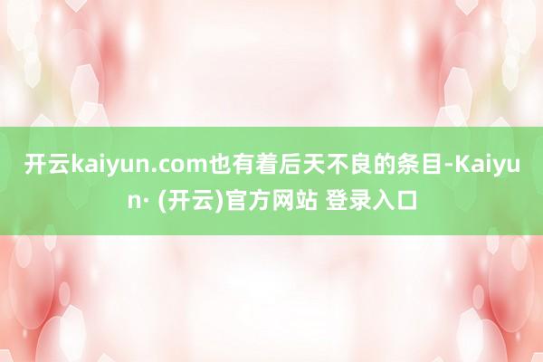 开云kaiyun.com也有着后天不良的条目-Kaiyun· (开云)官方网站 登录入口