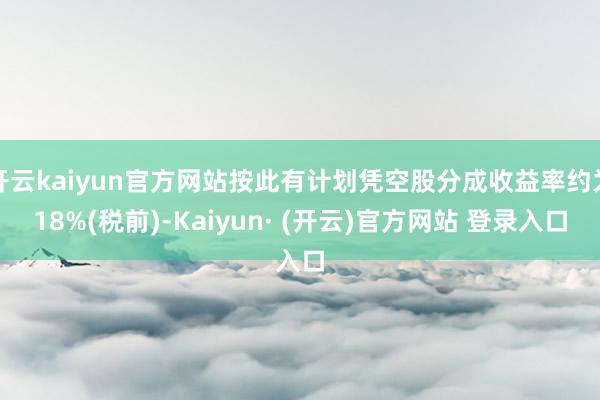 开云kaiyun官方网站按此有计划凭空股分成收益率约为18%(税前)-Kaiyun· (开云)官方网站 登录入口