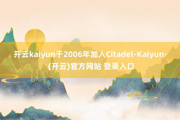 开云kaiyun于2006年加入Citadel-Kaiyun· (开云)官方网站 登录入口