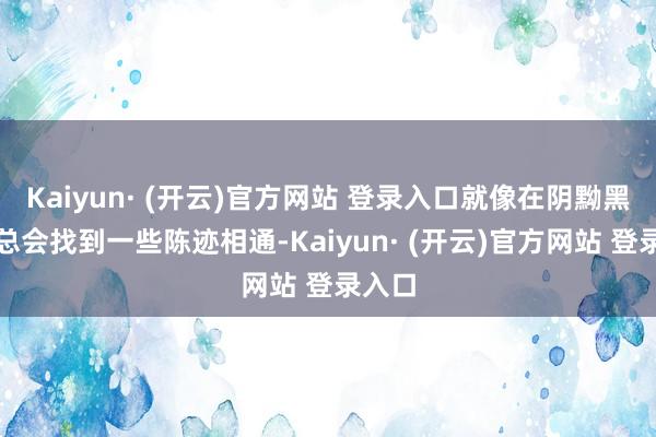 Kaiyun· (开云)官方网站 登录入口就像在阴黝黑摸索总会找到一些陈迹相通-Kaiyun· (开云)官方网站 登录入口