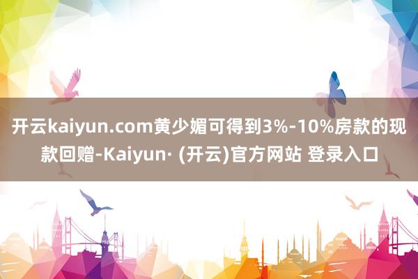 开云kaiyun.com黄少媚可得到3%-10%房款的现款回赠-Kaiyun· (开云)官方网站 登录入口