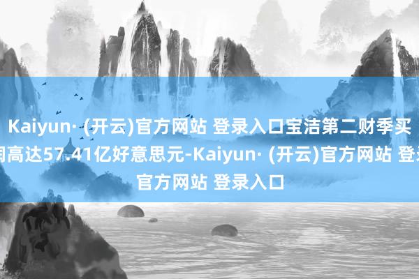 Kaiyun· (开云)官方网站 登录入口宝洁第二财季买卖利润高达57.41亿好意思元-Kaiyun· (开云)官方网站 登录入口