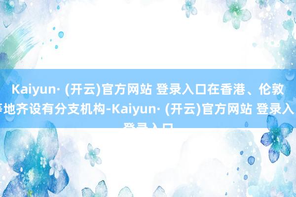 Kaiyun· (开云)官方网站 登录入口在香港、伦敦等地齐设有分支机构-Kaiyun· (开云)官方网站 登录入口