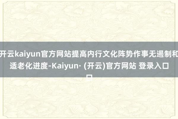 开云kaiyun官方网站提高内行文化阵势作事无遏制和适老化进度-Kaiyun· (开云)官方网站 登录入口