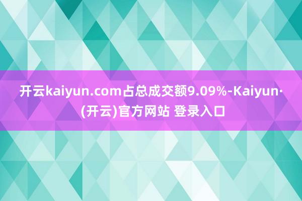 开云kaiyun.com占总成交额9.09%-Kaiyun· (开云)官方网站 登录入口