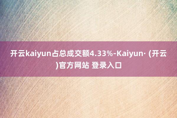 开云kaiyun占总成交额4.33%-Kaiyun· (开云)官方网站 登录入口