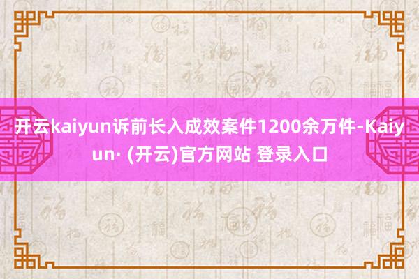 开云kaiyun诉前长入成效案件1200余万件-Kaiyun· (开云)官方网站 登录入口