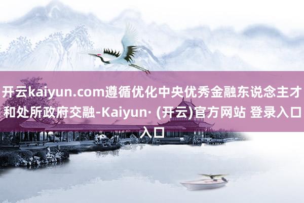 开云kaiyun.com遵循优化中央优秀金融东说念主才和处所政府交融-Kaiyun· (开云)官方网站 登录入口