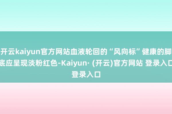 开云kaiyun官方网站血液轮回的“风向标”健康的脚底应呈现淡粉红色-Kaiyun· (开云)官方网站 登录入口