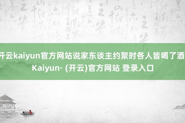 开云kaiyun官方网站说家东谈主约聚时各人皆喝了酒-Kaiyun· (开云)官方网站 登录入口