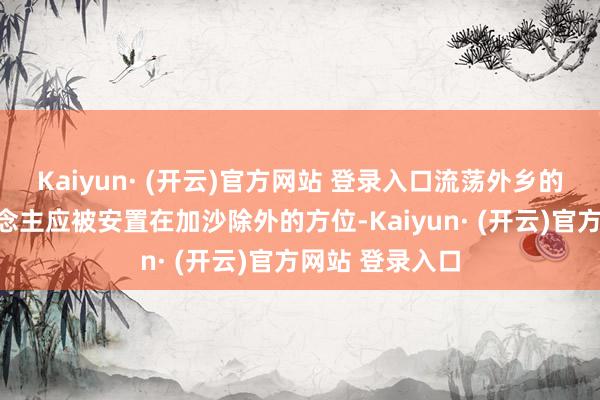 Kaiyun· (开云)官方网站 登录入口流荡外乡的巴勒斯坦东说念主应被安置在加沙除外的方位-Kaiyun· (开云)官方网站 登录入口