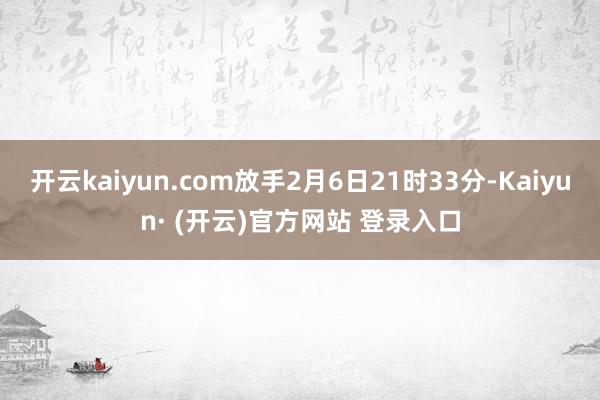 开云kaiyun.com放手2月6日21时33分-Kaiyun· (开云)官方网站 登录入口