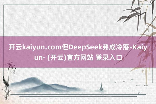 开云kaiyun.com但DeepSeek弗成冷落-Kaiyun· (开云)官方网站 登录入口