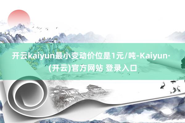 开云kaiyun最小变动价位是1元/吨-Kaiyun· (开云)官方网站 登录入口