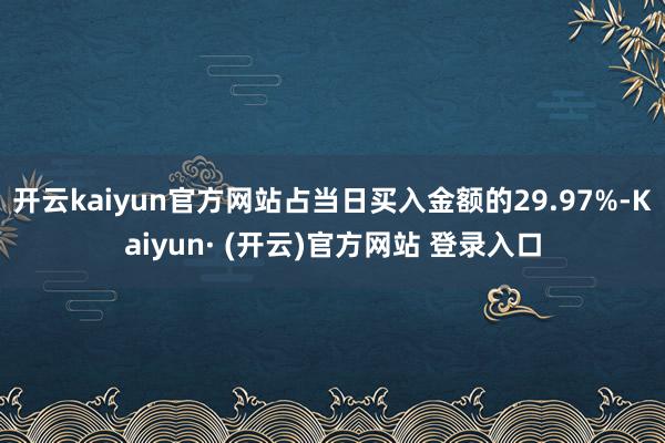 开云kaiyun官方网站占当日买入金额的29.97%-Kaiyun· (开云)官方网站 登录入口