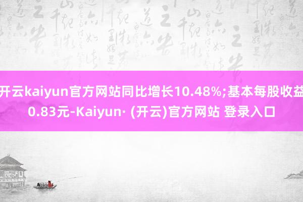 开云kaiyun官方网站同比增长10.48%;基本每股收益0.83元-Kaiyun· (开云)官方网站 登录入口