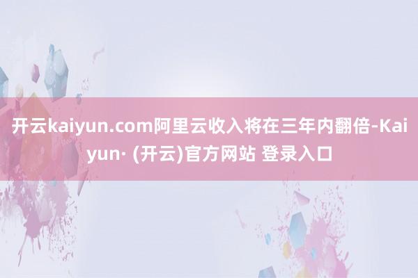 开云kaiyun.com阿里云收入将在三年内翻倍-Kaiyun· (开云)官方网站 登录入口